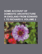 Some Account of Domestic Architecture in England from Edward I. to Richard II.