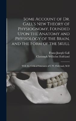 Some Account of Dr. Gall's New Theory of Physiognomy, Founded Upon the Anatomy and Physiology of the Brain, and the Form of the Skull: With the Critical Strictures of C.W. Hufeland, M.D - Hufeland, Christoph Wilhelm, and Gall, Franz Joseph