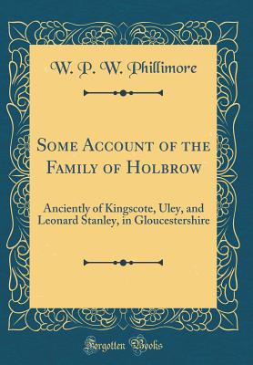 Some Account of the Family of Holbrow: Anciently of Kingscote, Uley, and Leonard Stanley, in Gloucestershire (Classic Reprint) - Phillimore, W P W