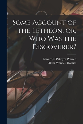 Some Account of the Letheon, or, Who Was the Discoverer? - Warren, Edward Of Palmyra (Me ) (Creator), and Holmes, Oliver Wendell 1809-1894 (Creator)