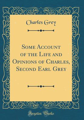 Some Account of the Life and Opinions of Charles, Second Earl Grey (Classic Reprint) - Grey, Charles, Earl