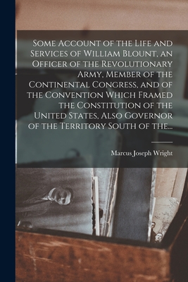 Some Account of the Life and Services of William Blount, an Officer of the Revolutionary Army, Member of the Continental Congress, and of the Convention Which Framed the Constitution of the United States, Also Governor of the Territory South of The... - Wright, Marcus Joseph 1831-1922