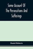 Some Account Of The Persecutions And Sufferings Of The People Called Quakers, In The Seventeenth Century, Exemplified In The Memoirs Of The Life Of John Roberts. 1665