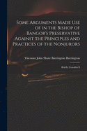 Some Arguments Made Use of in the Bishop of Bangor's Preservative Against the Principles and Practices of the Nonjurors: Briefly Consider'd