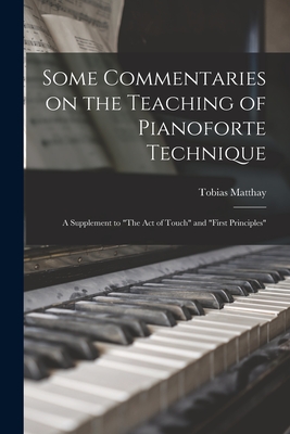 Some Commentaries on the Teaching of Pianoforte Technique; a Supplement to "The Act of Touch" and "First Principles" - Matthay, Tobias 1858-1945