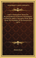 Some Considerations about the Reconcileableness of Reason and Religion; To Which Is Added a Discourse of Mr. Boyle about the Possibility of the Resurrection (1675)