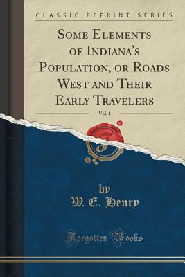 Some Elements of Indiana's Population, or Roads West and Their Early Travelers, Vol. 4 (Classic Reprint) - Henry, W E