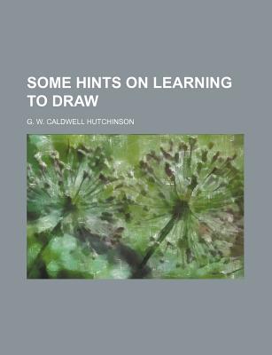 Some Hints on Learning to Draw - Hutchinson, G W Caldwell