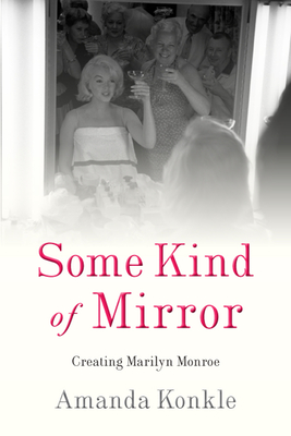 Some Kind of Mirror: Creating Marilyn Monroe - Konkle, Amanda