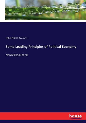 Some Leading Principles of Political Economy: Newly Expounded - Cairnes, John Elliott