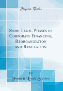 Some Legal Phases of Corporate Financing, Reorganization and Regulation (Classic Reprint)