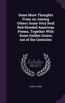 Some More Thoughts From us; Among Others Some Very Real Red-blooded American Poems, Together With Some Golden Grains out of the Centuries - Daniel, Daniel