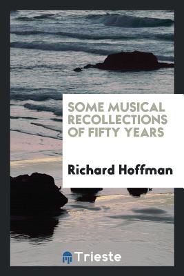 Some Musical Recollections of Fifty Years - Hoffman, Richard