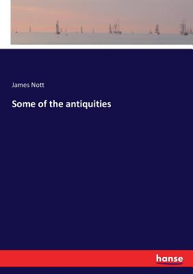 Some of the antiquities - Nott, James