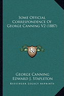 Some Official Correspondence of George Canning V2 (1887) - Canning, George, and Stapleton, Edward J (Editor)