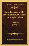 Some Passages in the Early History of Classical Learning in Ireland: An Address Delivered at the Inaugural Meeting of the Trinity College Classical Society