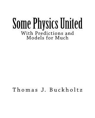 Some Physics United: With Predictions and Models for Much - Buckholtz, Thomas J