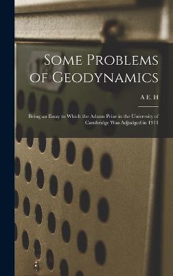 Some Problems of Geodynamics; Being an Essay to Which the Adams Prize in the University of Cambridge was Adjudged in 1911 - Love, A E H 1863-1940