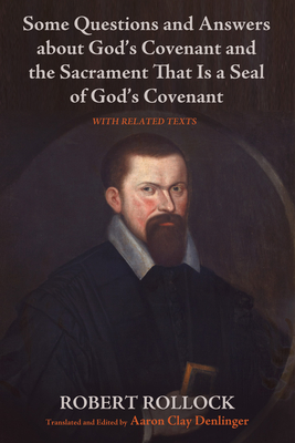 Some Questions and Answers about God's Covenant and the Sacrament That Is a Seal of God's Covenant - Rollock, Robert, and Denlinger, Aaron (Editor)