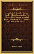 Some Recollections by Captain Charles P. Low, Commanding the Clipper Ships Houqua, Jacob Bell, Samuel Russell and N. B. Palmer in the China Trade 1847-1873