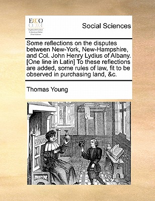 Some Reflections on the Disputes Between New-York, New-Hampshire, and Col. John Henry Lydius of Albany. [One Line in Latin] to These Reflections Are Added, Some Rules of Law, Fit to Be Observed in Purchasing Land, &C. - Young, Thomas