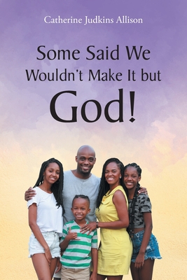 Some Said We Wouldn't Make It but God! - Allison, Catherine Judkins