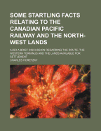 Some Startling Facts Relating to the Canadian Pacific Railway and the North-west Lands, Also a Brief Discussion Regarding the Route, the Western Terminus and the Lands Available for Settlement