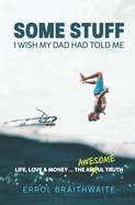 Some Stuff I Wish My Dad Had Told Me: Life, Love & Money...The Awesome Truth