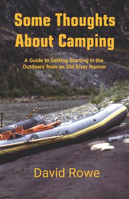 Some Thoughts about Camping: A Guide to Getting Starting in the Outdoors from an Old River Runner - Rowe, David