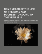 Some Years of the Life of the Duke and Duchess to Court, to the Year 1710