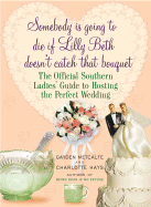 Somebody Is Going to Die If Lilly Beth Doesn't Catch That Bouquet: The Official Southern Ladies' Guide to Hosting the Perfect Wedding - Metcalfe, Gayden, and Hays, Charlotte