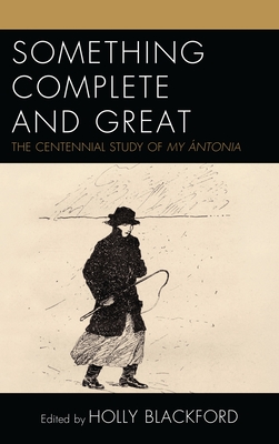 Something Complete and Great: The Centennial Study of My ?ntonia - Stout, Janis P (Contributions by), and Bernardini, Caterina (Contributions by), and Homestead, Melissa J (Contributions by)