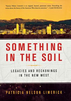 Something in the Soil: Legacies and Reckonings in the New West - Limerick, Patricia Nelson, Professor