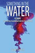 Something in the Water: 12 Steps to Ending Fluoridation in Your Town