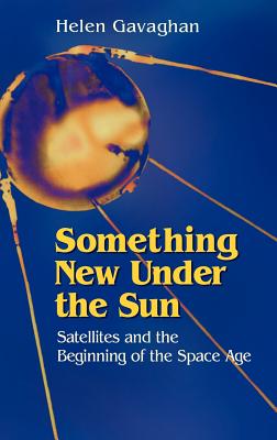 Something New Under the Sun: Satellites and the Beginning of the Space Age - Gavaghan, Helen