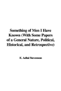 Something of Men I Have Known with Some Papers of a General Nature, Political, Historical, and Retrospective