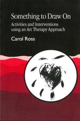 Something to Draw on: Activities and Interventions Using an Art Therapy Approach - Ross, Carol