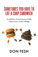 Sometimes You Have To Eat A Crap Sandwich: A collection of short essays to help improve your career mileage