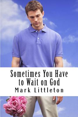 Sometimes You Have to Wait on God: God Will Answer and Act, But In His Time, Not Yours - Littleton, Mark R
