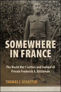 Somewhere in France: The World War I Letters and Journal of Private Frederick A. Kittleman