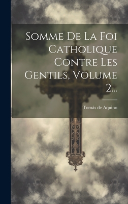 Somme de La Foi Catholique Contre Les Gentils, Volume 2... - Toms de Aquino (Santo) (Creator)