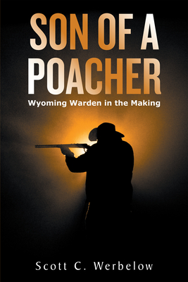 Son of a Poacher: Wyoming Warden in the Making - Werbelow, Scott C
