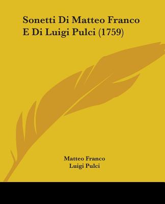 Sonetti Di Matteo Franco E Di Luigi Pulci (1759) - Franco, Matteo, and Pulci, Luigi, and Rossi, Filippo De (Editor)