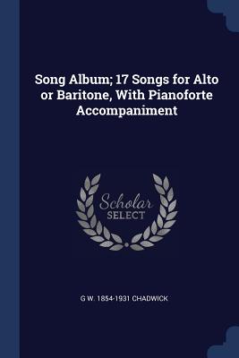 Song Album; 17 Songs for Alto or Baritone, With Pianoforte Accompaniment - Chadwick, G W 1854-1931