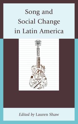 Song and Social Change in Latin America - Shaw, Lauren E (Editor), and Esterrich, Carmelo (Contributions by), and Baldwin, John R (Contributions by)