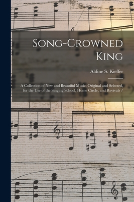 Song-crowned King: a Collection of New and Beautiful Music, Original and Selected, for the Use of the Singing School, Home Circle, and Revivals / - Kieffer, Aldine S (Aldine Silliman) (Creator)