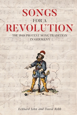 Songs for a Revolution: The 1848 Protest Song Tradition in Germany - John, Eckhard (Contributions by), and Robb, David G (Contributions by)