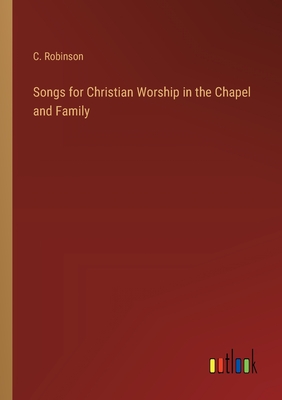 Songs for Christian Worship in the Chapel and Family - Robinson, C