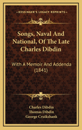 Songs, Naval and National; Of the Late Charles Dibdin with a Memoir and Addenda