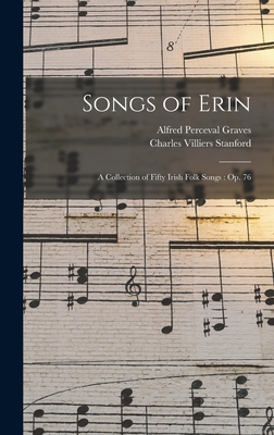Songs of Erin: A Collection of Fifty Irish Folk Songs: Op. 76 - Graves, Alfred Perceval, and Stanford, Charles Villiers